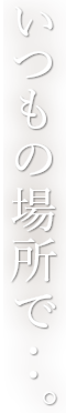 いつもの場所で‥。